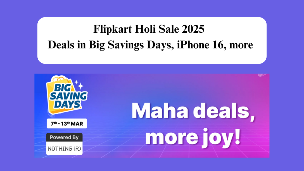 Flipkart Holi Sale 2025 Deals in Big Savings Days, iPhone 16, more